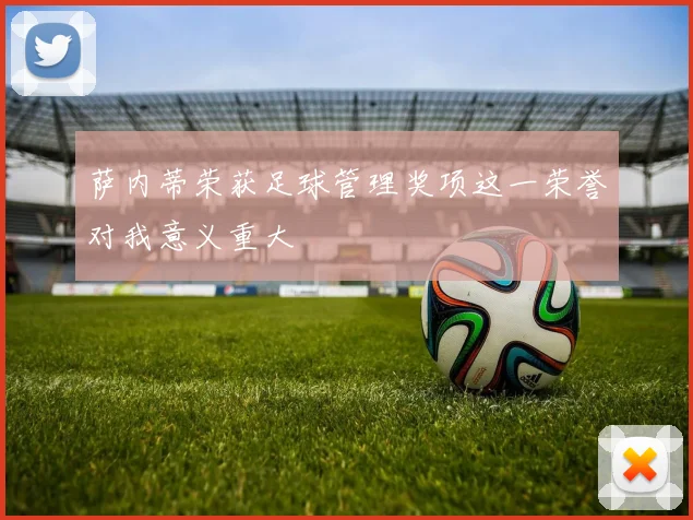 萨内蒂荣获足球管理奖项这一荣誉对我意义重大