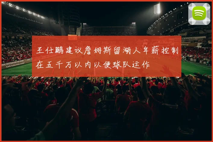 王仕鹏建议詹姆斯留湖人年薪控制在五千万以内以便球队运作