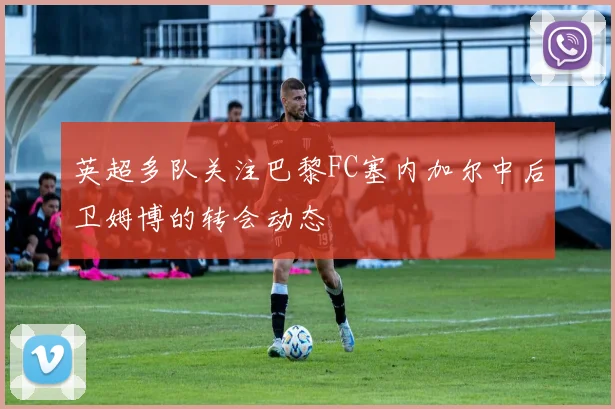 英超多队关注巴黎FC塞内加尔中后卫姆博的转会动态