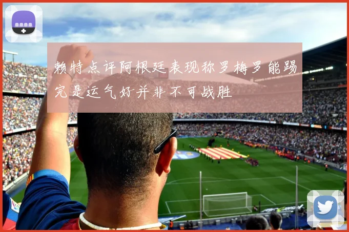 赖特点评阿根廷表现称罗梅罗能踢完是运气好并非不可战胜