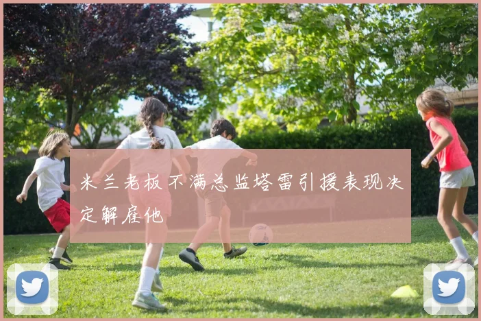米兰老板不满总监塔雷引援表现决定解雇他