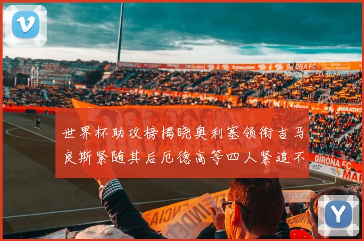 世界杯助攻榜揭晓奥利塞领衔吉马良斯紧随其后厄德高等四人紧追不舍