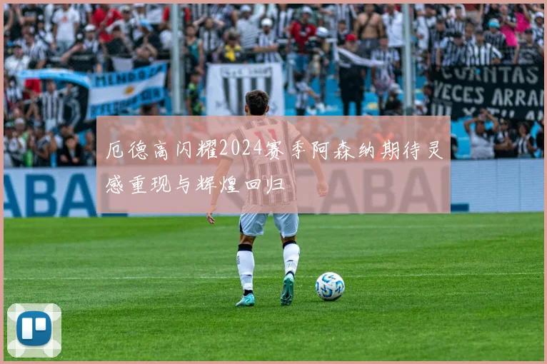厄德高闪耀2024赛季阿森纳期待灵感重现与辉煌回归