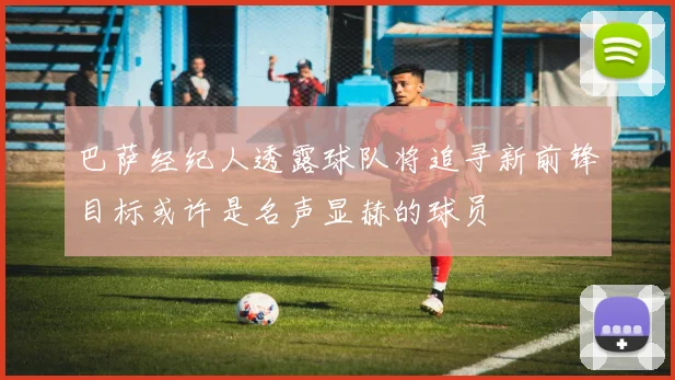 巴萨经纪人透露球队将追寻新前锋目标或许是名声显赫的球员