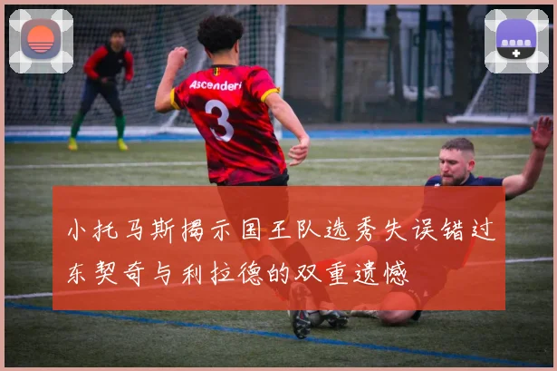 小托马斯揭示国王队选秀失误错过东契奇与利拉德的双重遗憾