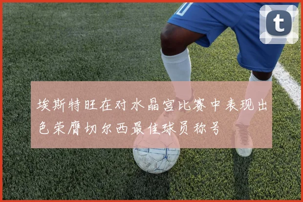 埃斯特旺在对水晶宫比赛中表现出色荣膺切尔西最佳球员称号
