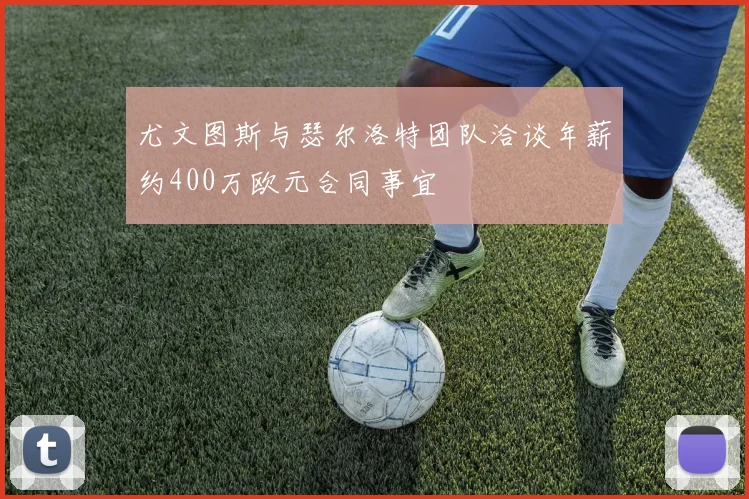 尤文图斯与瑟尔洛特团队洽谈年薪约400万欧元合同事宜