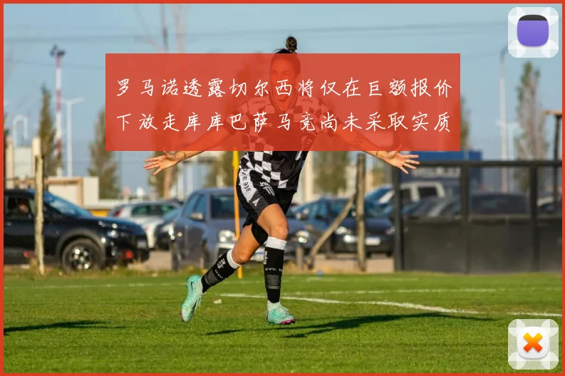罗马诺透露切尔西将仅在巨额报价下放走库库巴萨马竞尚未采取实质行动
