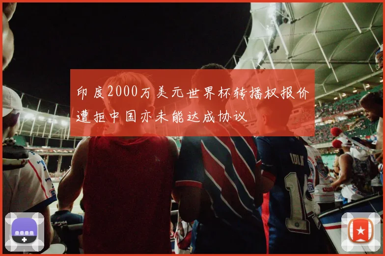 印度2000万美元世界杯转播权报价遭拒中国亦未能达成协议