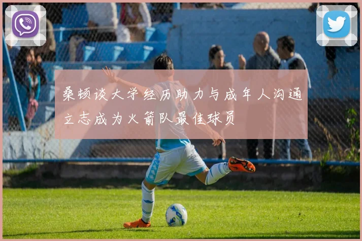 桑顿谈大学经历助力与成年人沟通立志成为火箭队最佳球员