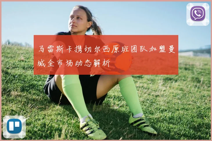 马雷斯卡携切尔西原班团队加盟曼城全市场动态解析