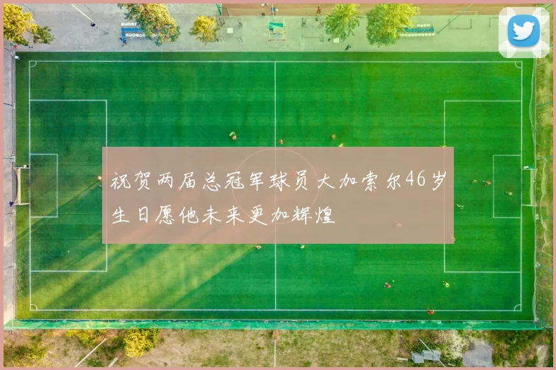 祝贺两届总冠军球员大加索尔46岁生日愿他未来更加辉煌