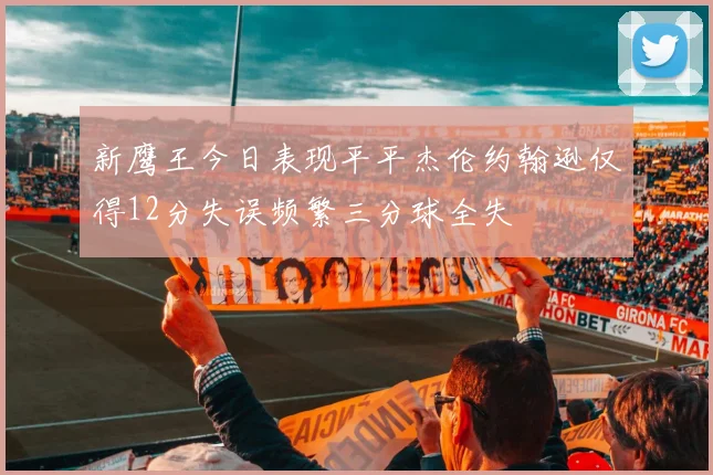 新鹰王今日表现平平杰伦约翰逊仅得12分失误频繁三分球全失