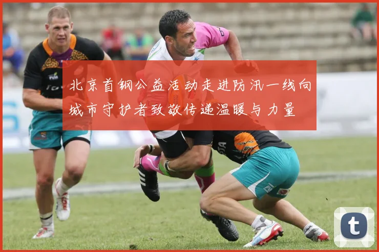 北京首钢公益活动走进防汛一线向城市守护者致敬传递温暖与力量
