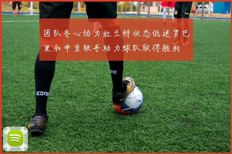 团队齐心协力杜兰特状态低迷贾巴里和申京联手助力球队取得胜利