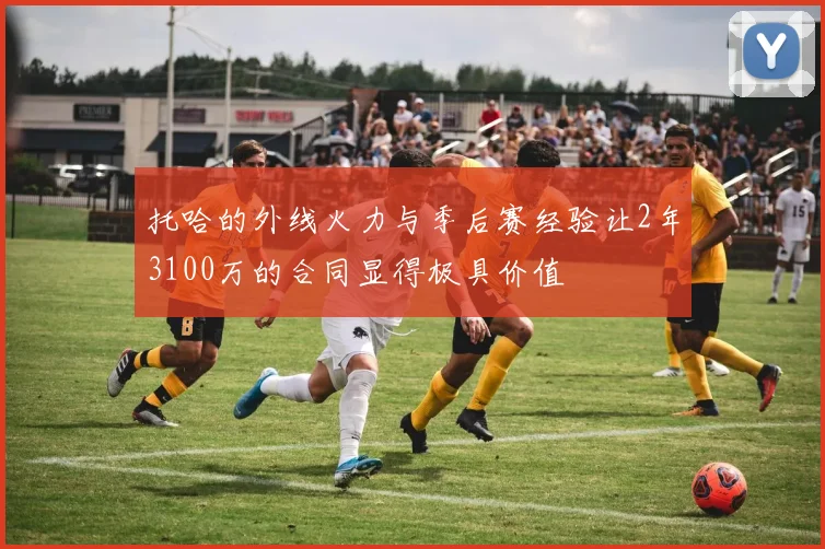 托哈的外线火力与季后赛经验让2年3100万的合同显得极具价值