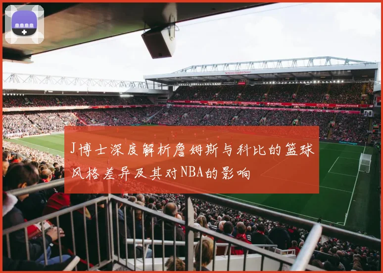 J博士深度解析詹姆斯与科比的篮球风格差异及其对NBA的影响