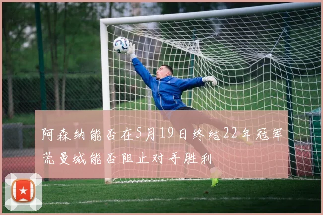 阿森纳能否在5月19日终结22年冠军荒曼城能否阻止对手胜利