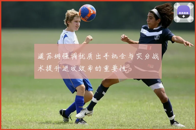 道苏姆强调优质出手机会与突分战术提升进攻效率的重要性