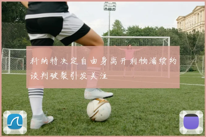 科纳特决定自由身离开利物浦续约谈判破裂引发关注