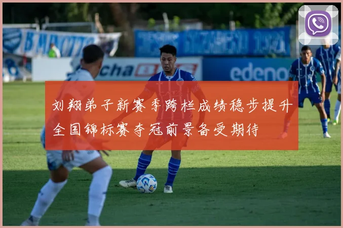 刘翔弟子新赛季跨栏成绩稳步提升全国锦标赛夺冠前景备受期待